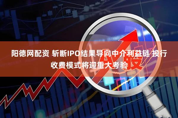 阳德网配资 斩断IPO结果导向中介利益链 投行收费模式将迎重大考验