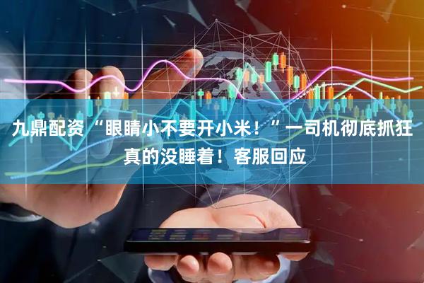 九鼎配资 “眼睛小不要开小米！”一司机彻底抓狂 真的没睡着！客服回应
