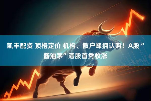 凯丰配资 顶格定价 机构、散户蜂拥认购！A股“酱油茅”港股首秀收涨