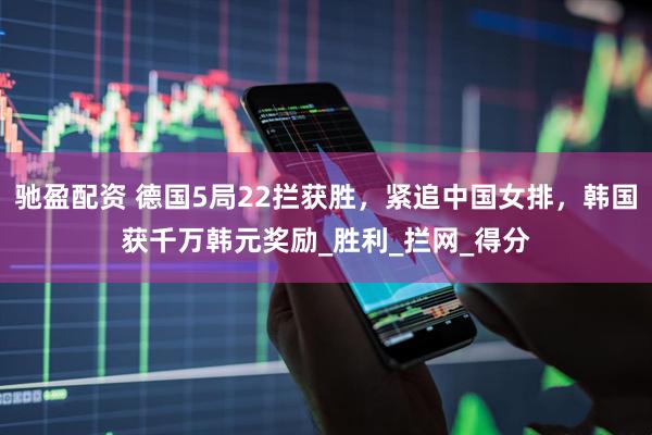 驰盈配资 德国5局22拦获胜，紧追中国女排，韩国获千万韩元奖励_胜利_拦网_得分