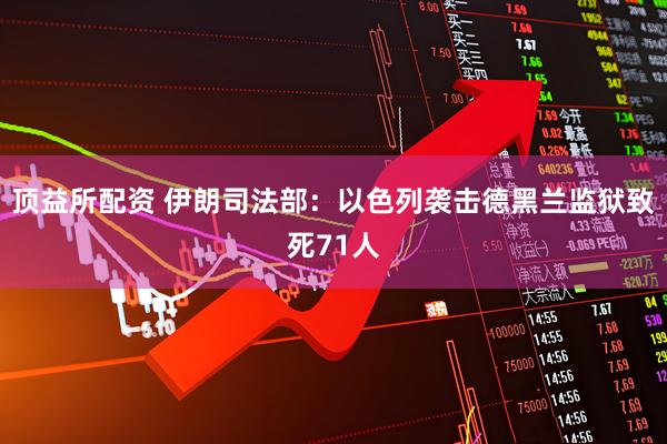 顶益所配资 伊朗司法部：以色列袭击德黑兰监狱致死71人