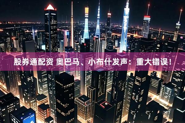股券通配资 奥巴马、小布什发声：重大错误！