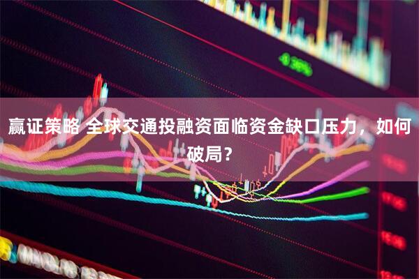 赢证策略 全球交通投融资面临资金缺口压力，如何破局？