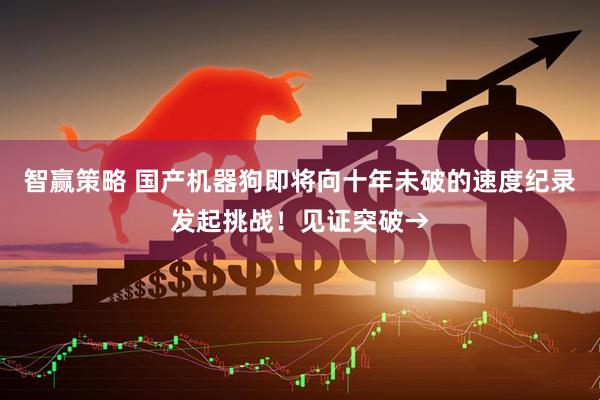 智赢策略 国产机器狗即将向十年未破的速度纪录发起挑战！见证突破→