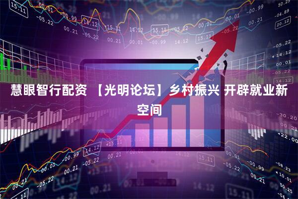 慧眼智行配资 【光明论坛】乡村振兴 开辟就业新空间