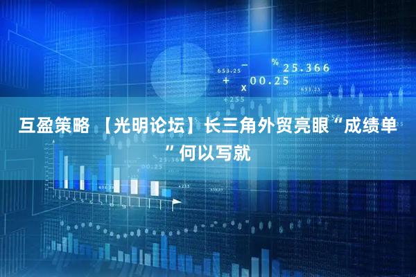 互盈策略 【光明论坛】长三角外贸亮眼“成绩单”何以写就