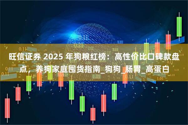 旺信证券 2025 年狗粮红榜：高性价比口碑款盘点，养狗家庭囤货指南_狗狗_肠胃_高蛋白