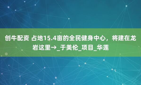 创牛配资 占地15.4亩的全民健身中心，将建在龙岩这里→_于美伦_项目_华莲