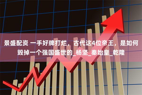 景盛配资 一手好牌打烂，古代这4位帝王，是如何毁掉一个强国盛世的_杨坚_秦始皇_乾隆