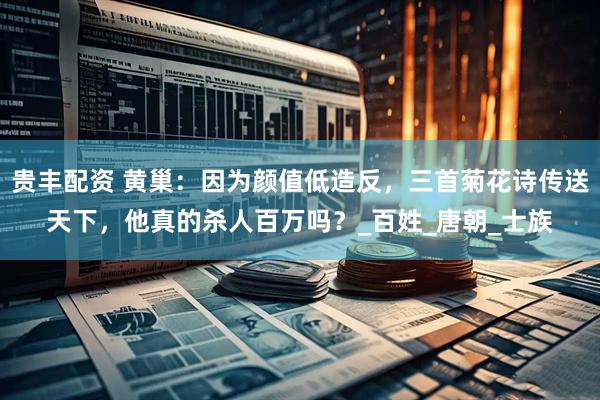 贵丰配资 黄巢：因为颜值低造反，三首菊花诗传送天下，他真的杀人百万吗？_百姓_唐朝_士族