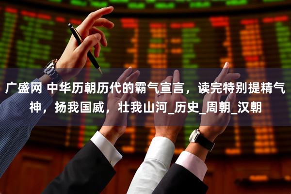 广盛网 中华历朝历代的霸气宣言，读完特别提精气神，扬我国威，壮我山河_历史_周朝_汉朝