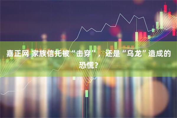 嘉正网 家族信托被“击穿”，还是“乌龙”造成的恐慌？
