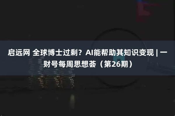 启远网 全球博士过剩？AI能帮助其知识变现 | 一财号每周思想荟（第26期）