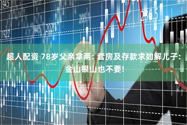 超人配资 78岁父亲拿两: 套房及存款求如解儿子: 金山银山也不要!