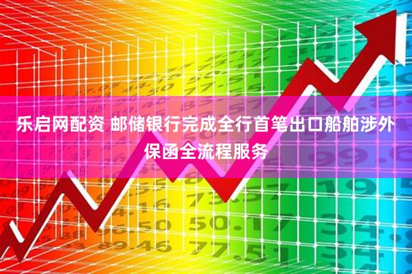 乐启网配资 邮储银行完成全行首笔出口船舶涉外保函全流程服务