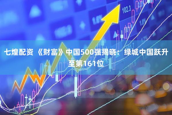 七煌配资 《财富》中国500强揭晓：绿城中国跃升至第161位