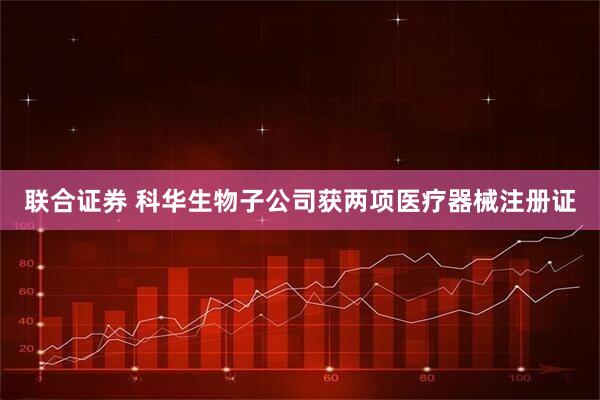 联合证券 科华生物子公司获两项医疗器械注册证