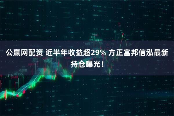公赢网配资 近半年收益超29% 方正富邦信泓最新持仓曝光！