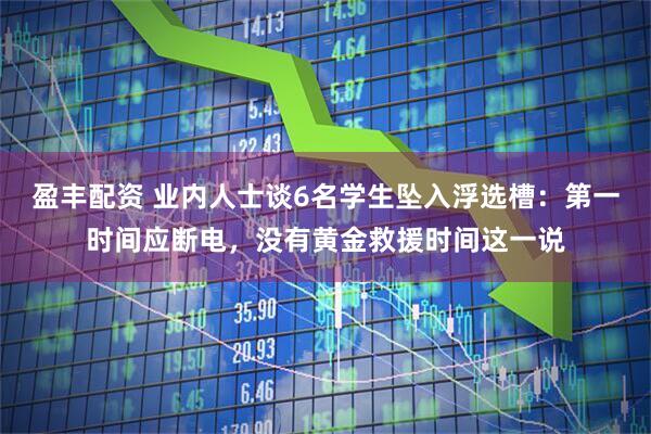 盈丰配资 业内人士谈6名学生坠入浮选槽：第一时间应断电，没有黄金救援时间这一说