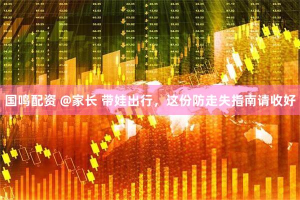 国鸣配资 @家长 带娃出行，这份防走失指南请收好
