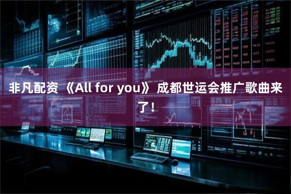 非凡配资 《All for you》 成都世运会推广歌曲来了！