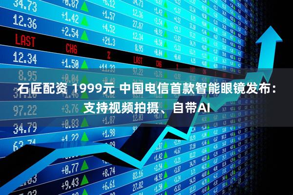石匠配资 1999元 中国电信首款智能眼镜发布：支持视频拍摄、自带AI