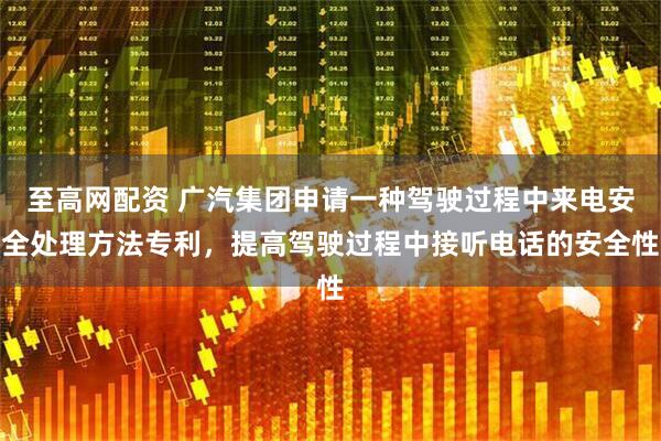 至高网配资 广汽集团申请一种驾驶过程中来电安全处理方法专利，提高驾驶过程中接听电话的安全性