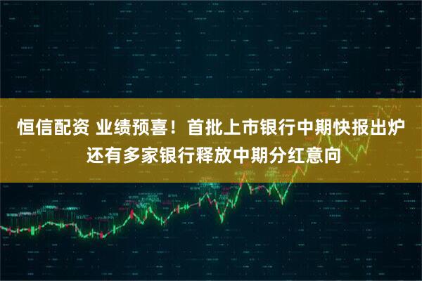 恒信配资 业绩预喜！首批上市银行中期快报出炉 还有多家银行释放中期分红意向