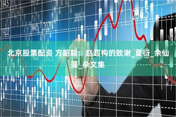 北京股票配资 方韶毅：赵超构的致谢_夏衍_余仙藻_杂文集