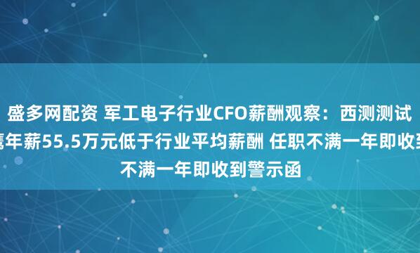 盛多网配资 军工电子行业CFO薪酬观察：西测测试CFO王鹰年薪55.5万元低于行业平均薪酬 任职不满一年即收到警示函