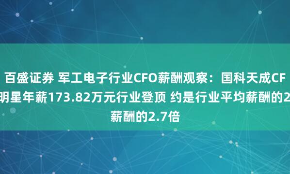 百盛证券 军工电子行业CFO薪酬观察：国科天成CFO吴明星年薪173.82万元行业登顶 约是行业平均薪酬的2.7倍