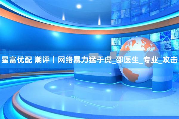 星富优配 潮评丨网络暴力猛于虎_邵医生_专业_攻击
