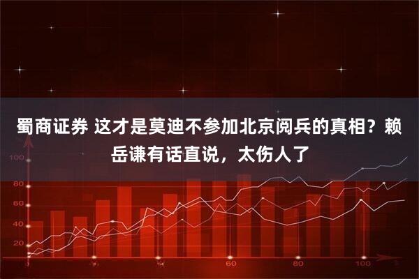 蜀商证券 这才是莫迪不参加北京阅兵的真相？赖岳谦有话直说，太伤人了