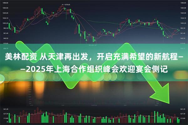 美林配资 从天津再出发，开启充满希望的新航程——2025年上海合作组织峰会欢迎宴会侧记