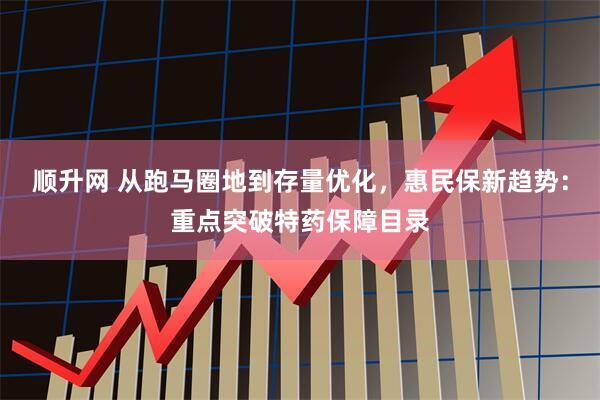 顺升网 从跑马圈地到存量优化，惠民保新趋势：重点突破特药保障目录