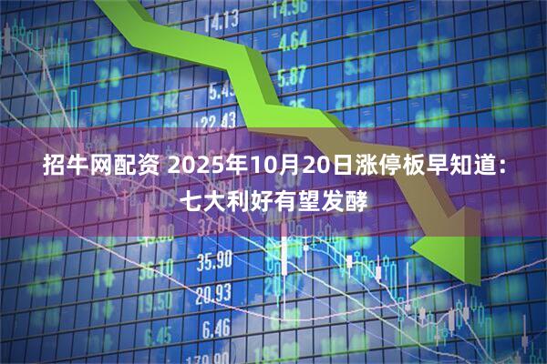 招牛网配资 2025年10月20日涨停板早知道：七大利好有望发酵