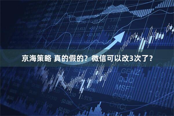京海策略 真的假的？微信可以改3次了？