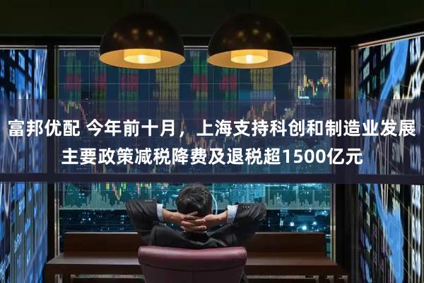 富邦优配 今年前十月，上海支持科创和制造业发展主要政策减税降费及退税超1500亿元