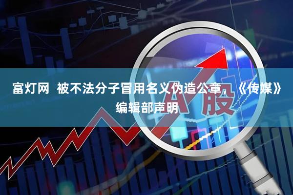 富灯网  被不法分子冒用名义伪造公章，《传媒》编辑部声明