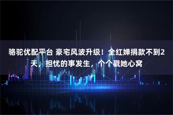 骆驼优配平台 豪宅风波升级！全红婵捐款不到2天，担忧的事发生，个个戳她心窝