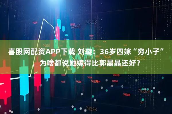 喜股网配资APP下载 刘璇：36岁四嫁“穷小子”，为啥都说她嫁得比郭晶晶还好？