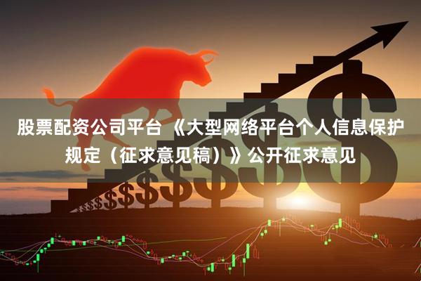 股票配资公司平台 《大型网络平台个人信息保护规定（征求意见稿）》公开征求意见