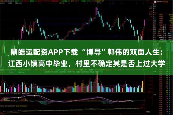 鼎皓运配资APP下载 “博导”郭伟的双面人生：江西小镇高中毕业，村里不确定其是否上过大学