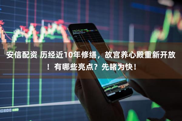 安信配资 历经近10年修缮，故宫养心殿重新开放！有哪些亮点？先睹为快！