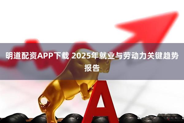 明道配资APP下载 2025年就业与劳动力关键趋势报告