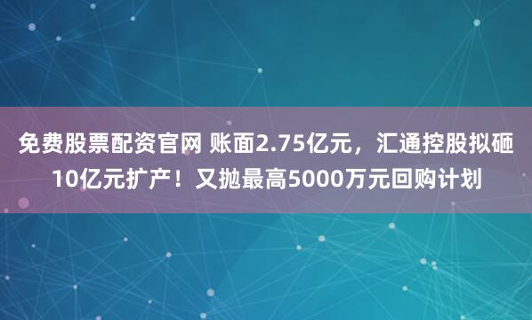 免费股票配资官网 账面2.75亿元，汇通控股拟砸10亿元扩产！又抛最高5000万元回购计划