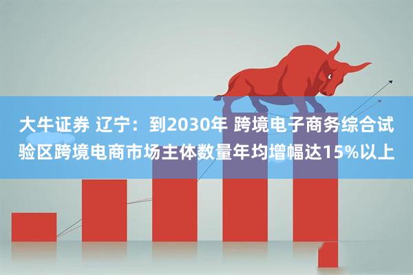 大牛证券 辽宁：到2030年 跨境电子商务综合试验区跨境电商市场主体数量年均增幅达15%以上