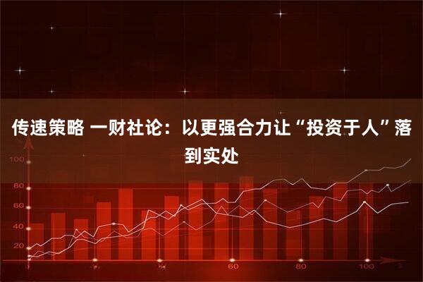 传速策略 一财社论：以更强合力让“投资于人”落到实处