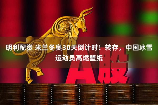 明利配资 米兰冬奥30天倒计时！转存，中国冰雪运动员高燃壁纸