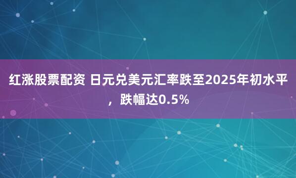 红涨股票配资 日元兑美元汇率跌至2025年初水平，跌幅达0.5%